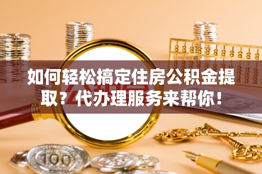 聂拉木如何轻松搞定住房公积金提取？代办理服务来帮你！