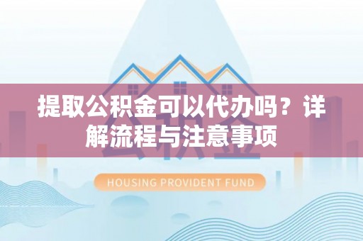 聂拉木提取公积金可以代办吗？详解流程与注意事项