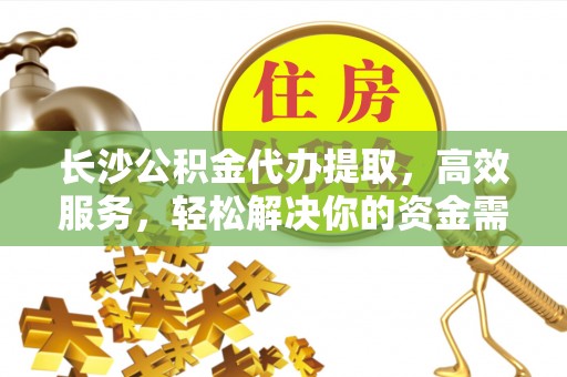 聂拉木长沙公积金代办提取，高效服务，轻松解决你的资金需求