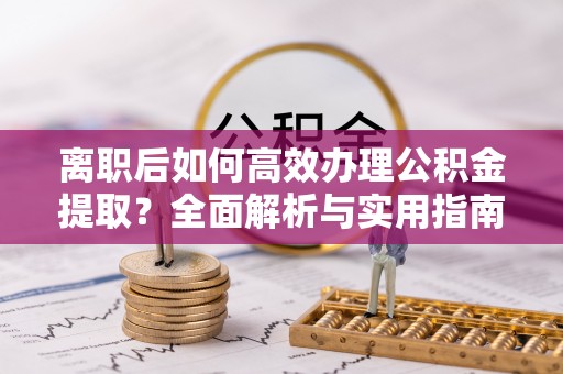 聂拉木离职后如何高效办理公积金提取？全面解析与实用指南