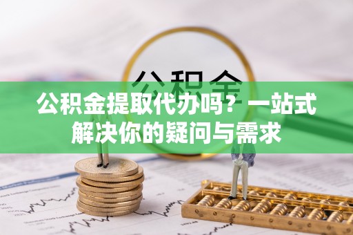 聂拉木公积金提取代办吗？一站式解决你的疑问与需求
