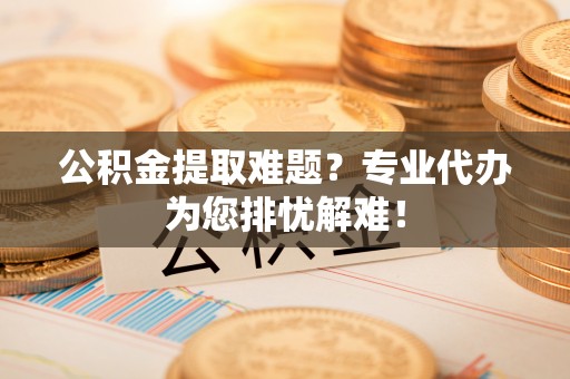 聂拉木公积金提取难题？专业代办为您排忧解难！