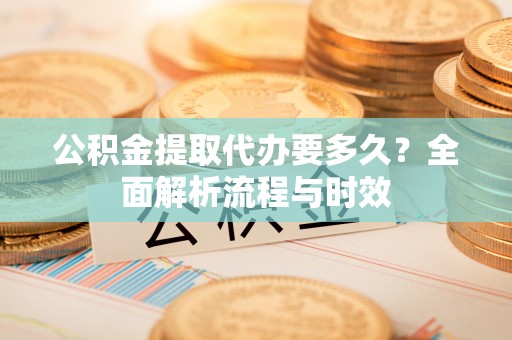 聂拉木公积金提取代办要多久？全面解析流程与时效