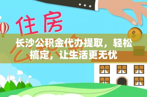 聂拉木长沙公积金代办提取，轻松搞定，让生活更无忧