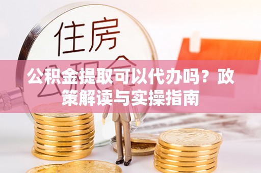 聂拉木公积金提取可以代办吗？政策解读与实操指南