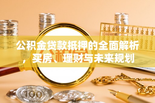 聂拉木公积金贷款抵押的全面解析，买房、理财与未来规划