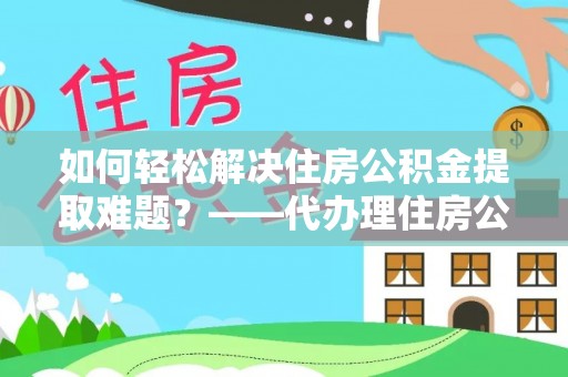 聂拉木如何轻松解决住房公积金提取难题？——代办理住房公积金提取服务解析