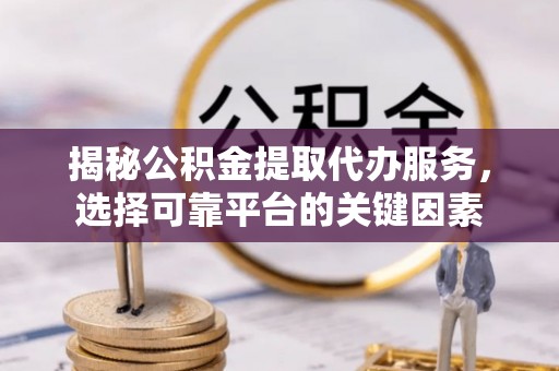 聂拉木揭秘公积金提取代办服务，选择可靠平台的关键因素