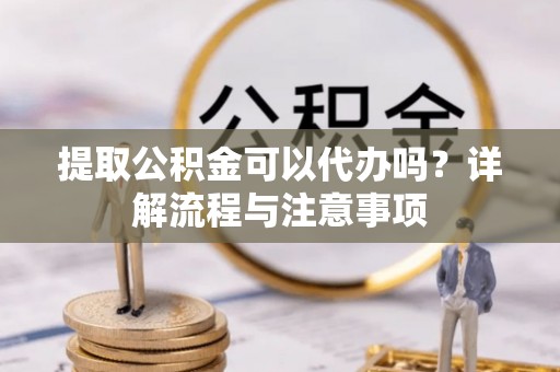 聂拉木提取公积金可以代办吗？详解流程与注意事项