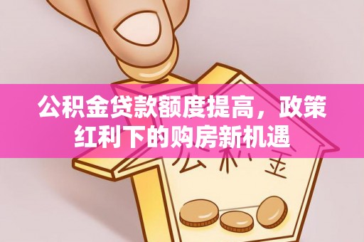 聂拉木公积金贷款额度提高，政策红利下的购房新机遇