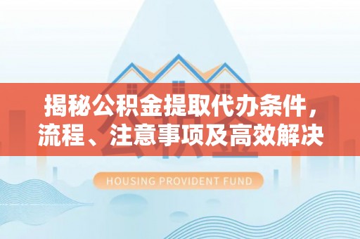 聂拉木揭秘公积金提取代办条件，流程、注意事项及高效解决方案