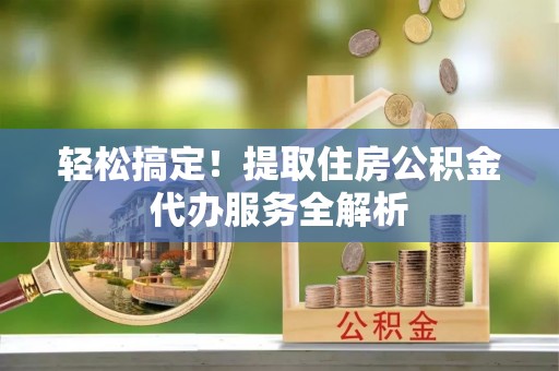 聂拉木轻松搞定！提取住房公积金代办服务全解析