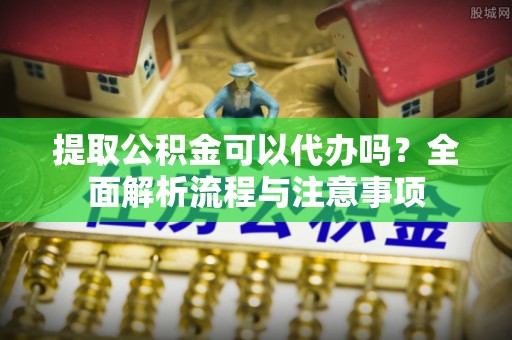 聂拉木提取公积金可以代办吗？全面解析流程与注意事项