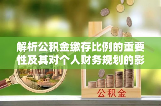 聂拉木解析公积金缴存比例的重要性及其对个人财务规划的影响