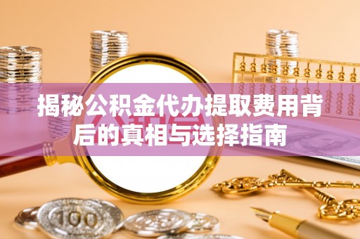 聂拉木揭秘公积金代办提取费用背后的真相与选择指南