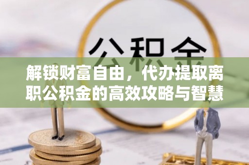 聂拉木解锁财富自由，代办提取离职公积金的高效攻略与智慧选择