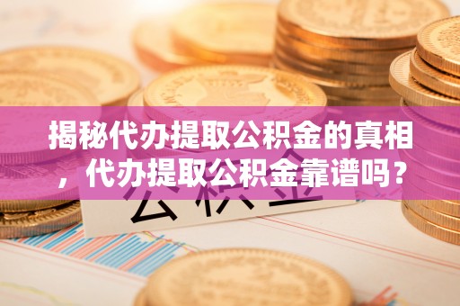 聂拉木揭秘代办提取公积金的真相，代办提取公积金靠谱吗？