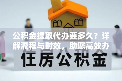 聂拉木公积金提取代办要多久？详解流程与时效，助您高效办理
