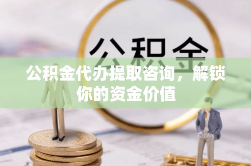 聂拉木公积金代办提取咨询，解锁你的资金价值