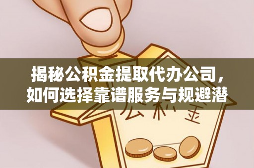 聂拉木揭秘公积金提取代办公司，如何选择靠谱服务与规避潜在风险