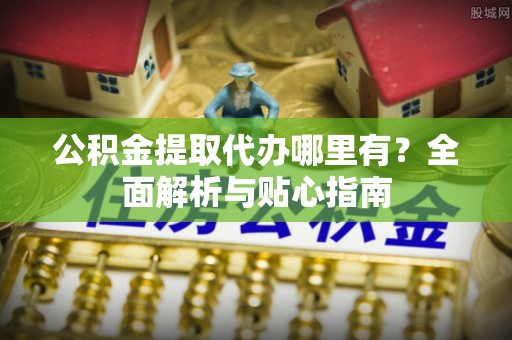 聂拉木公积金提取代办哪里有？全面解析与贴心指南
