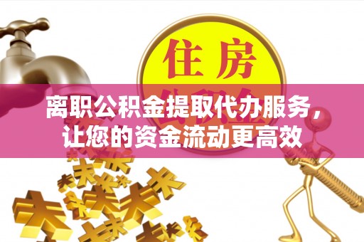 聂拉木离职公积金提取代办服务，让您的资金流动更高效