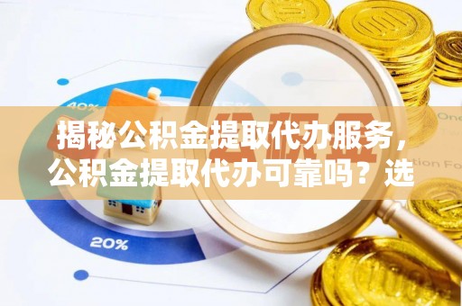 聂拉木揭秘公积金提取代办服务，公积金提取代办可靠吗？选择需谨慎