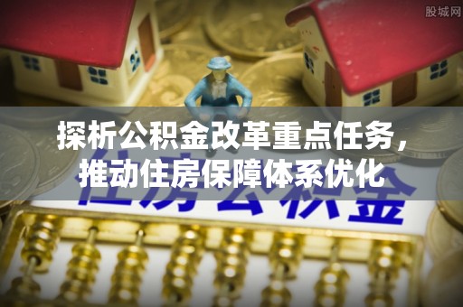 聂拉木探析公积金改革重点任务，推动住房保障体系优化
