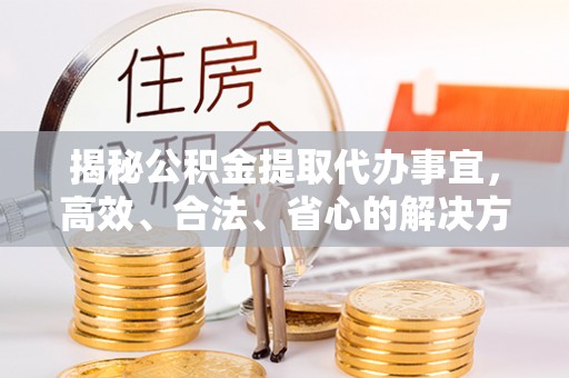 聂拉木揭秘公积金提取代办事宜，高效、合法、省心的解决方案