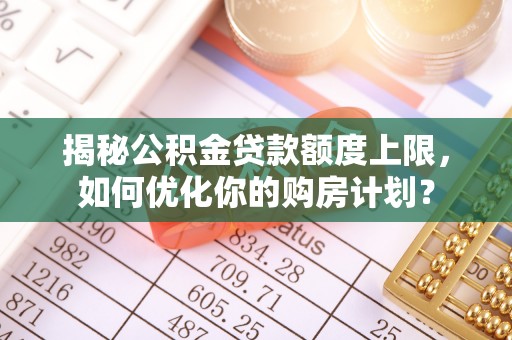 聂拉木揭秘公积金贷款额度上限，如何优化你的购房计划？