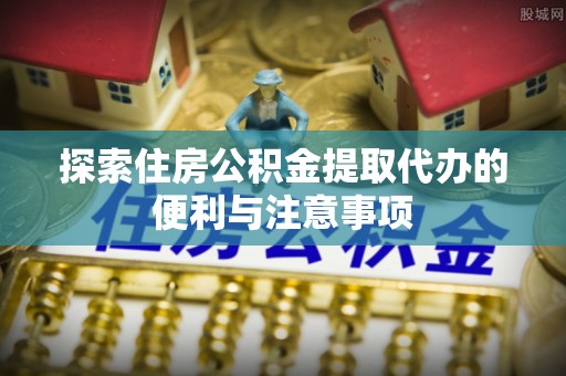 聂拉木探索住房公积金提取代办的便利与注意事项