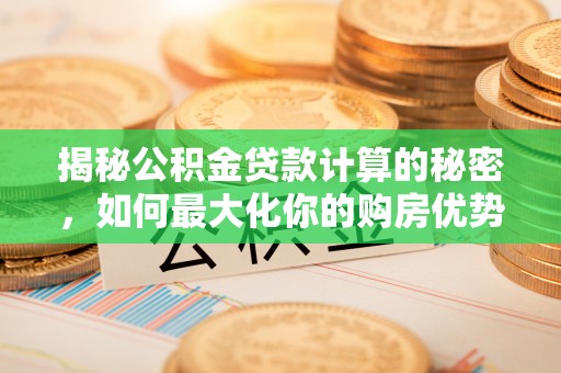 聂拉木揭秘公积金贷款计算的秘密，如何最大化你的购房优势
