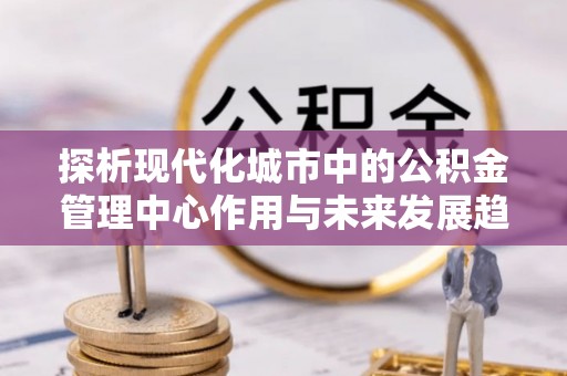 聂拉木探析现代化城市中的公积金管理中心作用与未来发展趋势