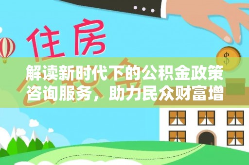 聂拉木解读新时代下的公积金政策咨询服务，助力民众财富增值与安居梦想