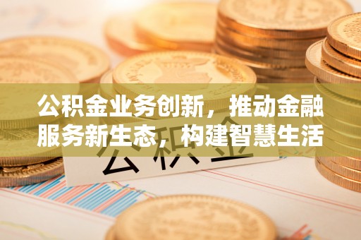 聂拉木公积金业务创新，推动金融服务新生态，构建智慧生活新未来