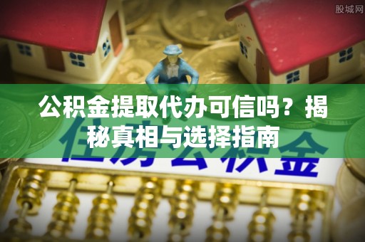 聂拉木公积金提取代办可信吗？揭秘真相与选择指南