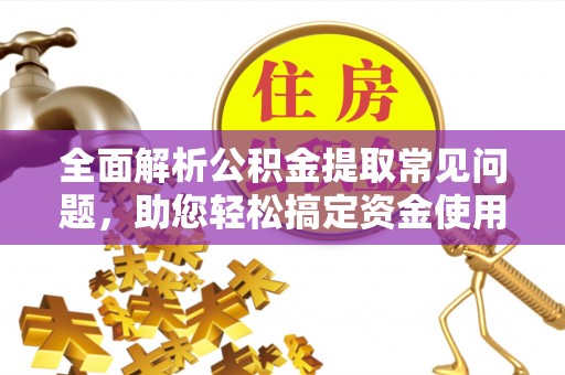 聂拉木全面解析公积金提取常见问题，助您轻松搞定资金使用
