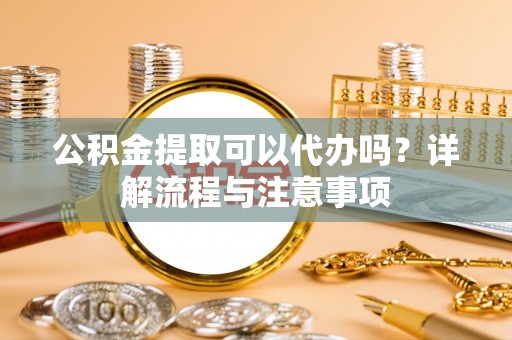 聂拉木公积金提取可以代办吗？详解流程与注意事项