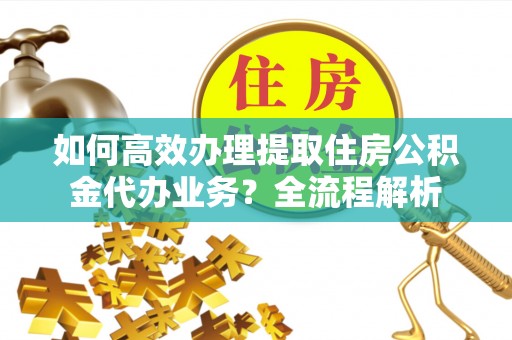 聂拉木如何高效办理提取住房公积金代办业务？全流程解析