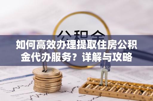 聂拉木如何高效办理提取住房公积金代办服务？详解与攻略