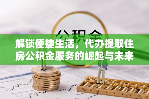 聂拉木解锁便捷生活，代办提取住房公积金服务的崛起与未来