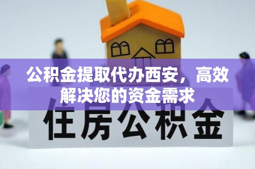 聂拉木公积金提取代办西安，高效解决您的资金需求