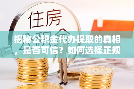 聂拉木揭秘公积金代办提取的真相，是否可信？如何选择正规服务？