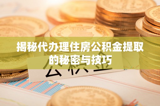 聂拉木揭秘代办理住房公积金提取的秘密与技巧