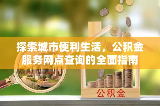 聂拉木探索城市便利生活，公积金服务网点查询的全面指南