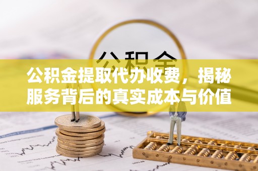 聂拉木公积金提取代办收费，揭秘服务背后的真实成本与价值
