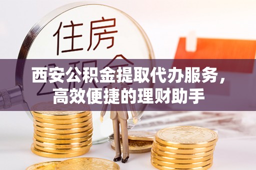 聂拉木西安公积金提取代办服务，高效便捷的理财助手