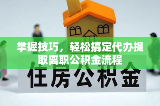 聂拉木掌握技巧，轻松搞定代办提取离职公积金流程