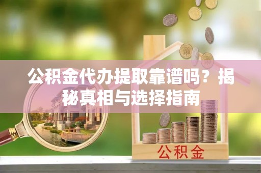 聂拉木公积金代办提取靠谱吗？揭秘真相与选择指南