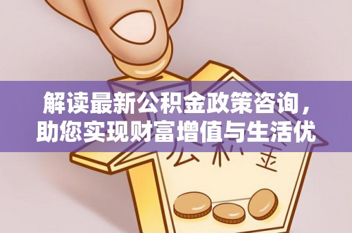 聂拉木解读最新公积金政策咨询，助您实现财富增值与生活优化